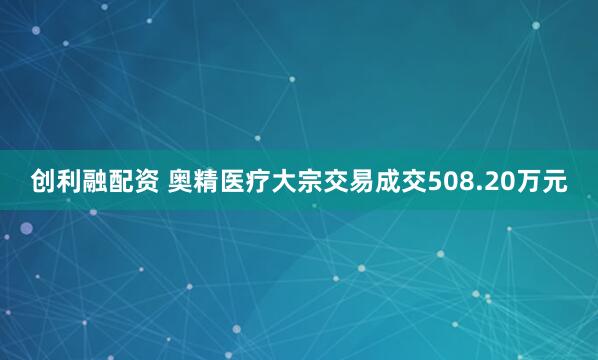 创利融配资 奥精医疗大宗交易成交508.20万元