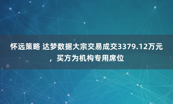 怀远策略 达梦数据大宗交易成交3379.12万元，买方为机构专用席位