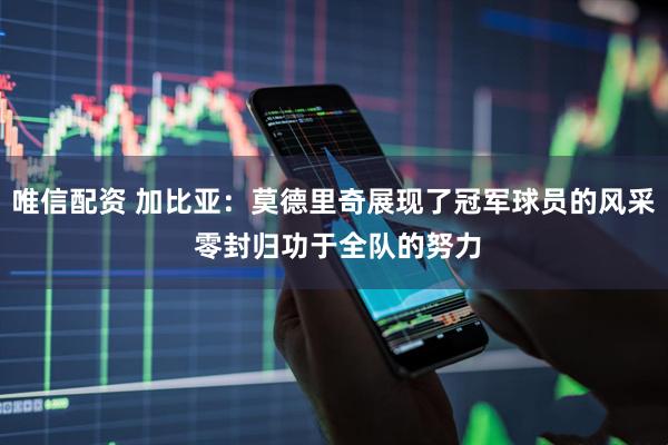 唯信配资 加比亚：莫德里奇展现了冠军球员的风采 零封归功于全队的努力
