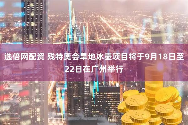 选倍网配资 残特奥会旱地冰壶项目将于9月18日至22日在广州举行