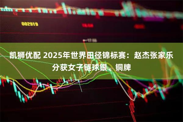 凯狮优配 2025年世界田径锦标赛：赵杰张家乐分获女子链球银、铜牌