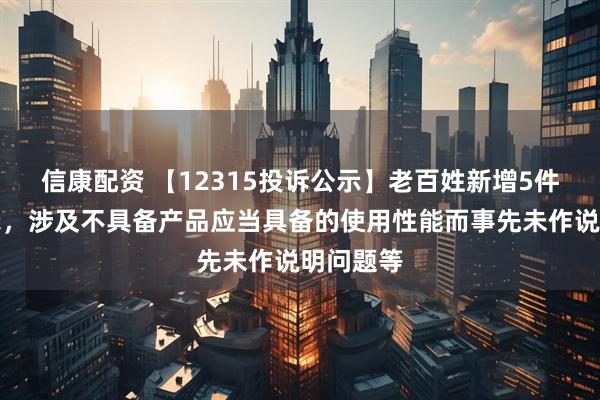 信康配资 【12315投诉公示】老百姓新增5件投诉公示，涉及不具备产品应当具备的使用性能而事先未作说明问题等