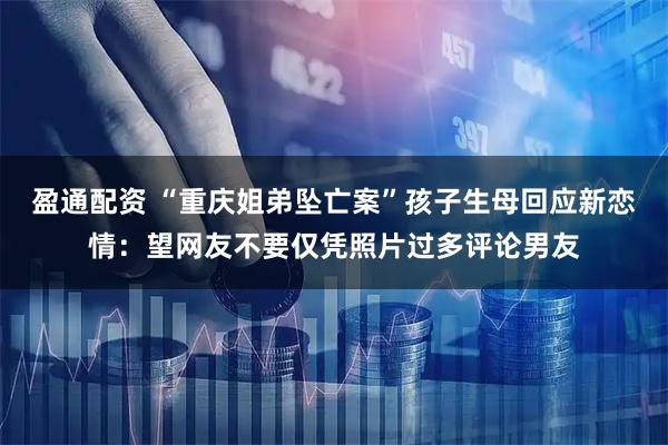 盈通配资 “重庆姐弟坠亡案”孩子生母回应新恋情：望网友不要仅凭照片过多评论男友