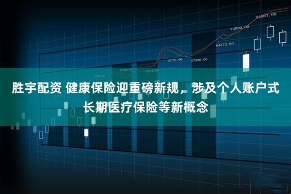胜宇配资 健康保险迎重磅新规，涉及个人账户式长期医疗保险等新概念