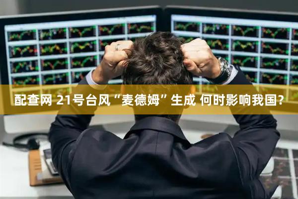 配查网 21号台风“麦德姆”生成 何时影响我国？