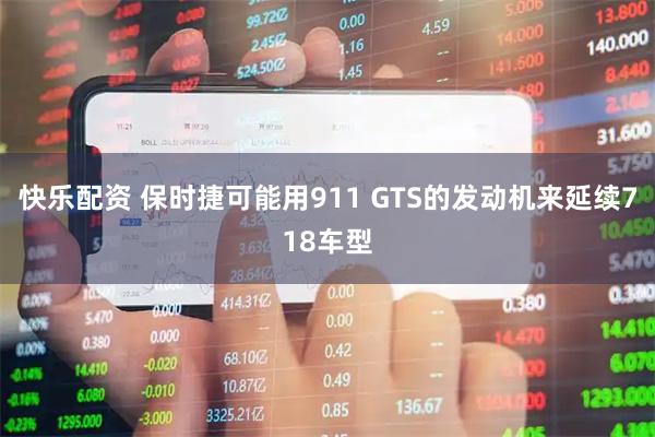快乐配资 保时捷可能用911 GTS的发动机来延续718车型
