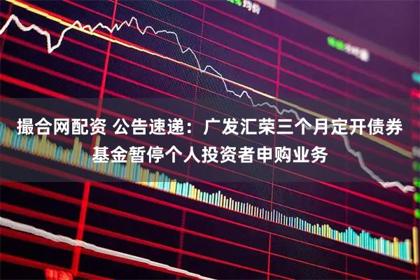 撮合网配资 公告速递：广发汇荣三个月定开债券基金暂停个人投资者申购业务