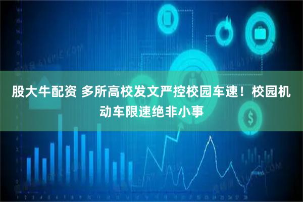 股大牛配资 多所高校发文严控校园车速！校园机动车限速绝非小事