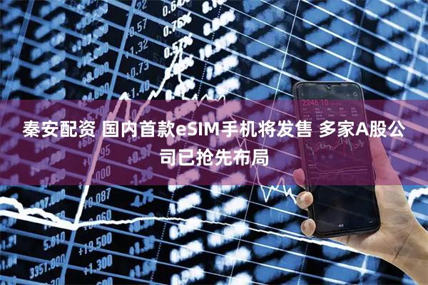 秦安配资 国内首款eSIM手机将发售 多家A股公司已抢先布局