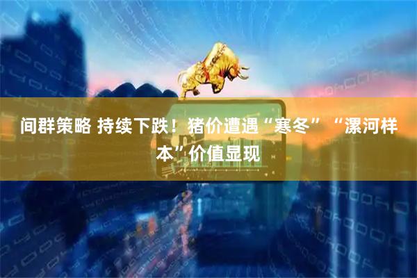 间群策略 持续下跌！猪价遭遇“寒冬” “漯河样本”价值显现