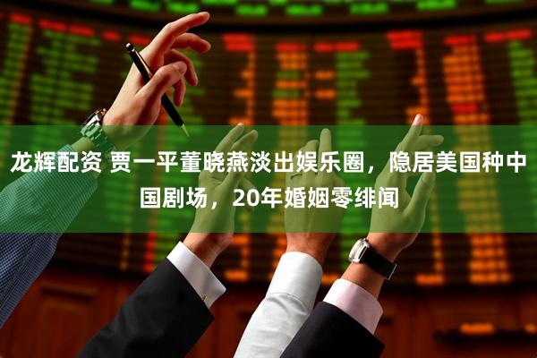 龙辉配资 贾一平董晓燕淡出娱乐圈，隐居美国种中国剧场，20年婚姻零绯闻