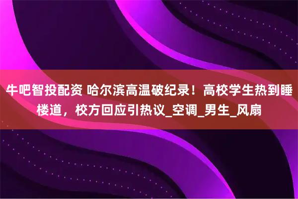 牛吧智投配资 哈尔滨高温破纪录！高校学生热到睡楼道，校方回应引热议_空调_男生_风扇