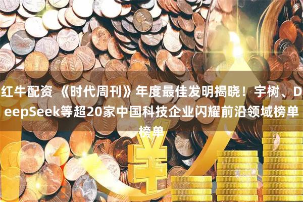 红牛配资 《时代周刊》年度最佳发明揭晓！宇树、DeepSeek等超20家中国科技企业闪耀前沿领域榜单