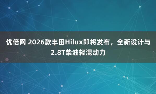优倍网 2026款丰田Hilux即将发布，全新设计与2.8T柴油轻混动力