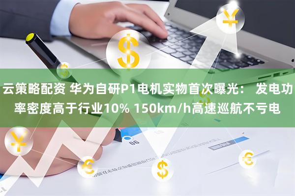 云策略配资 华为自研P1电机实物首次曝光： 发电功率密度高于行业10% 150km/h高速巡航不亏电