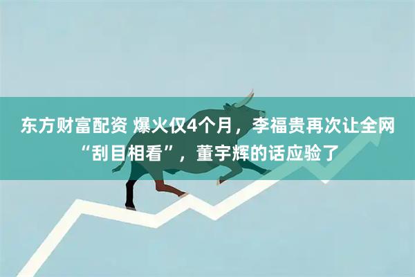 东方财富配资 爆火仅4个月，李福贵再次让全网“刮目相看”，董宇辉的话应验了