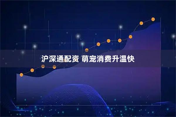 沪深通配资 萌宠消费升温快
