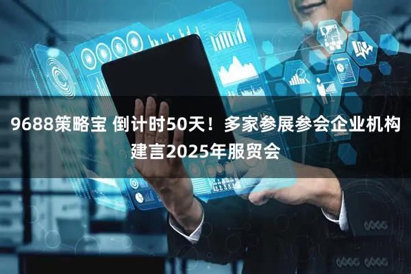 9688策略宝 倒计时50天！多家参展参会企业机构建言2025年服贸会