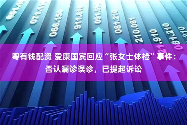 粤有钱配资 爱康国宾回应“张女士体检”事件：否认漏诊误诊，已提起诉讼