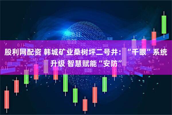 股利网配资 韩城矿业桑树坪二号井：“千眼”系统升级 智慧赋能“安防”