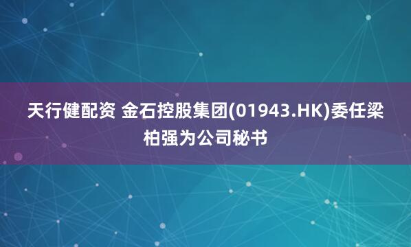 天行健配资 金石控股集团(01943.HK)委任梁柏强为公司秘书
