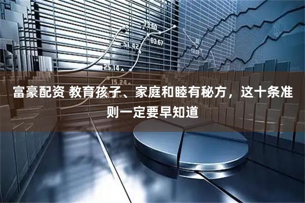 富豪配资 教育孩子、家庭和睦有秘方，这十条准则一定要早知道