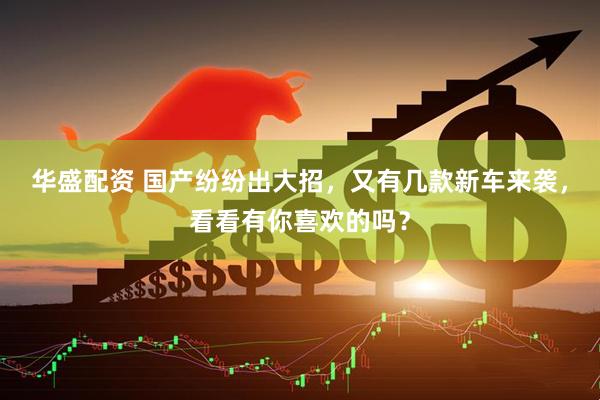 华盛配资 国产纷纷出大招，又有几款新车来袭，看看有你喜欢的吗？