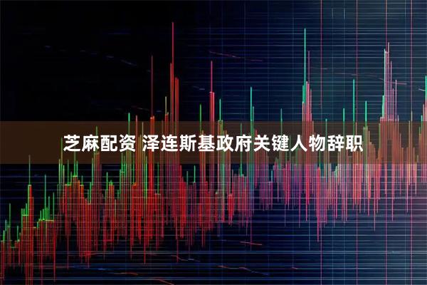 芝麻配资 泽连斯基政府关键人物辞职