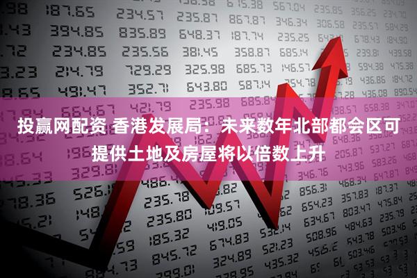 投赢网配资 香港发展局：未来数年北部都会区可提供土地及房屋将以倍数上升