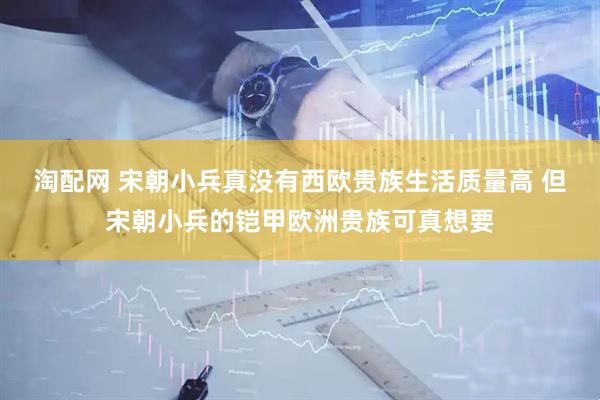 淘配网 宋朝小兵真没有西欧贵族生活质量高 但宋朝小兵的铠甲欧洲贵族可真想要