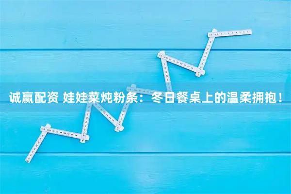 诚赢配资 娃娃菜炖粉条：冬日餐桌上的温柔拥抱！