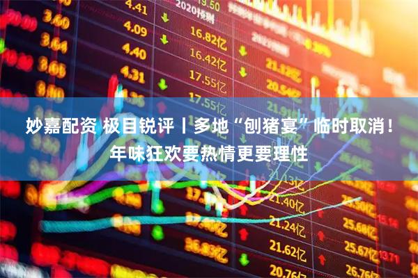 妙嘉配资 极目锐评丨多地“刨猪宴”临时取消！年味狂欢要热情更要理性