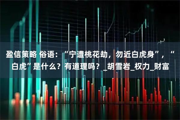 盈信策略 俗语：“宁遭桃花劫，勿近白虎身”，“白虎”是什么？有道理吗？_胡雪岩_权力_财富