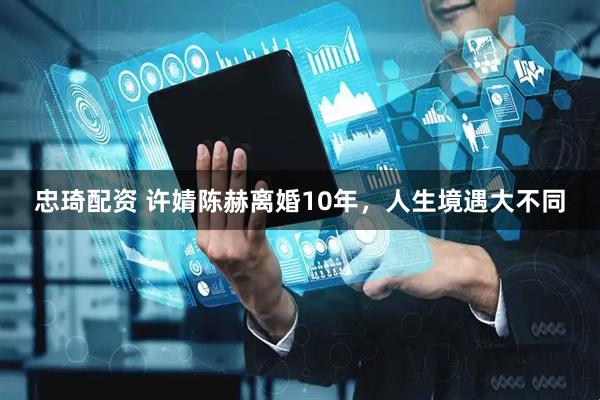 忠琦配资 许婧陈赫离婚10年，人生境遇大不同