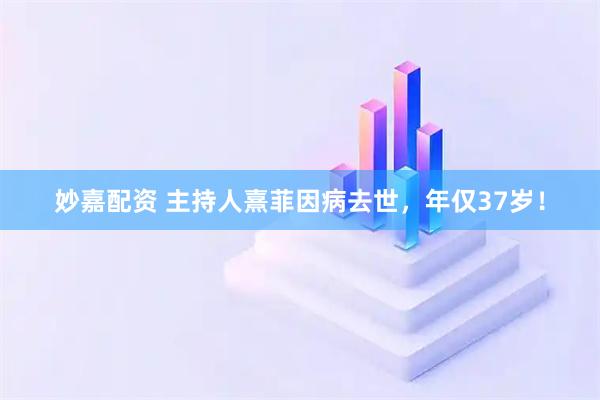 妙嘉配资 主持人熹菲因病去世，年仅37岁！