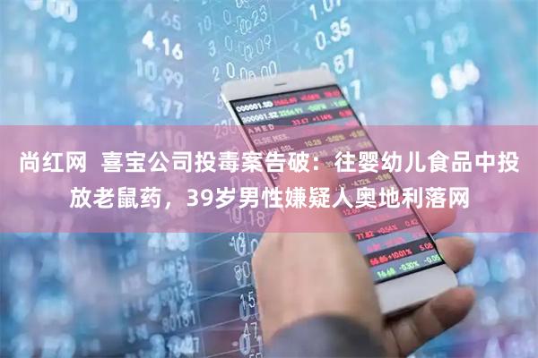尚红网  喜宝公司投毒案告破：往婴幼儿食品中投放老鼠药，39岁男性嫌疑人奥地利落网