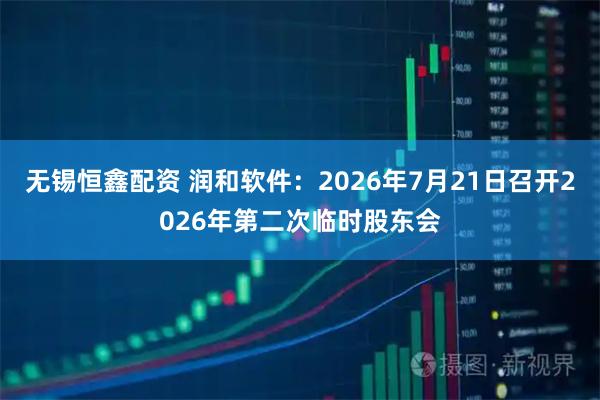 无锡恒鑫配资 润和软件：2026年7月21日召开2026年第二次临时股东会